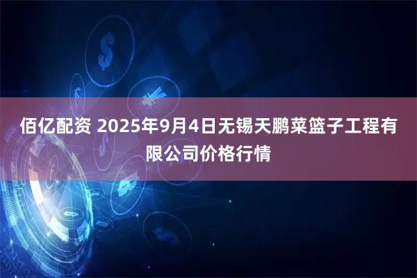 佰亿配资 2025年9月4日无锡天鹏菜篮子工程有限公司价格行情