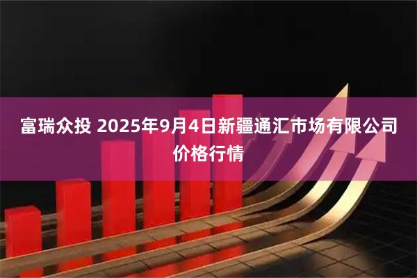 富瑞众投 2025年9月4日新疆通汇市场有限公司价格行情