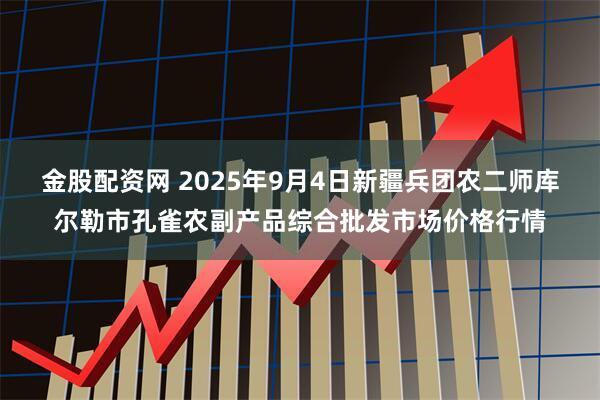 金股配资网 2025年9月4日新疆兵团农二师库尔勒市孔雀农副产品综合批发市场价格行情