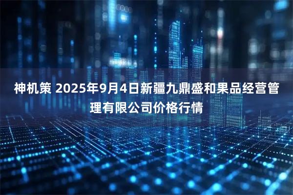 神机策 2025年9月4日新疆九鼎盛和果品经营管理有限公司价格行情