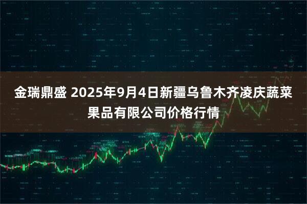 金瑞鼎盛 2025年9月4日新疆乌鲁木齐凌庆蔬菜果品有限公司价格行情