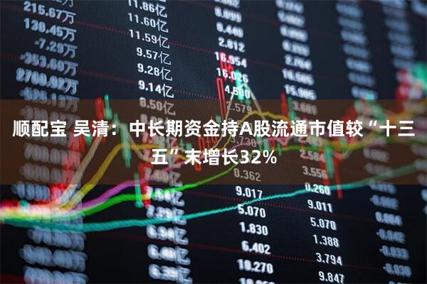 顺配宝 吴清：中长期资金持A股流通市值较“十三五”末增长32%