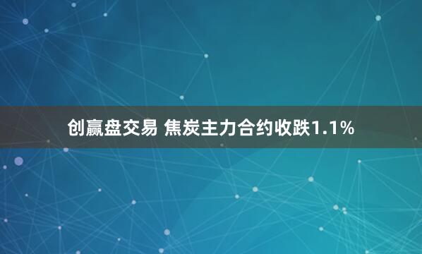创赢盘交易 焦炭主力合约收跌1.1%