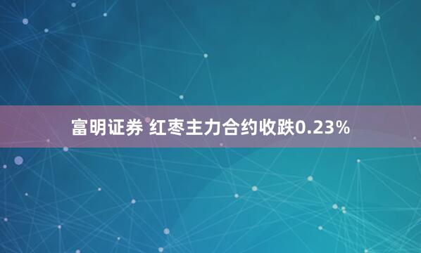 富明证券 红枣主力合约收跌0.23%