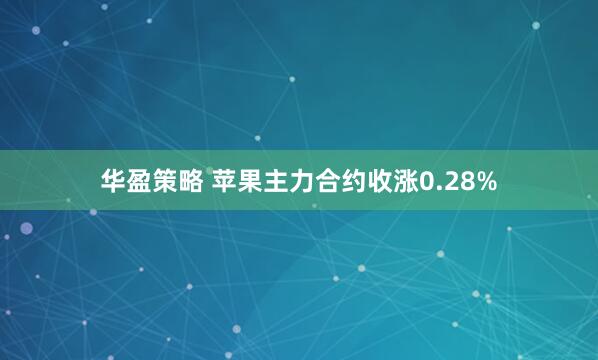 华盈策略 苹果主力合约收涨0.28%