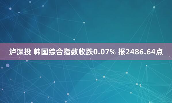 泸深投 韩国综合指数收跌0.07% 报2486.64点