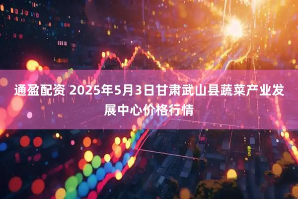 通盈配资 2025年5月3日甘肃武山县蔬菜产业发展中心价格行情
