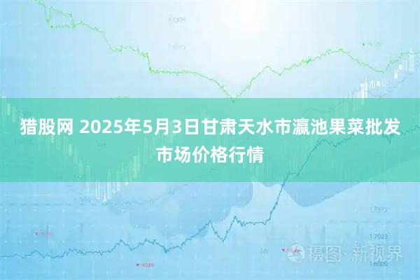 猎股网 2025年5月3日甘肃天水市瀛池果菜批发市场价格行情