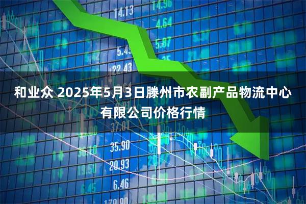 和业众 2025年5月3日滕州市农副产品物流中心有限公司价格行情