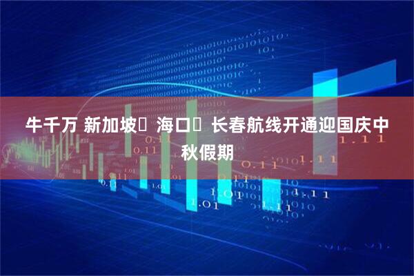 牛千万 新加坡&#8652;海口&#8652;长春航线开通迎国庆中秋假期