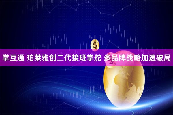 掌互通 珀莱雅创二代接班掌舵 多品牌战略加速破局