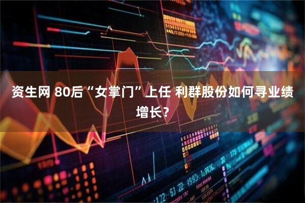 资生网 80后“女掌门”上任 利群股份如何寻业绩增长？