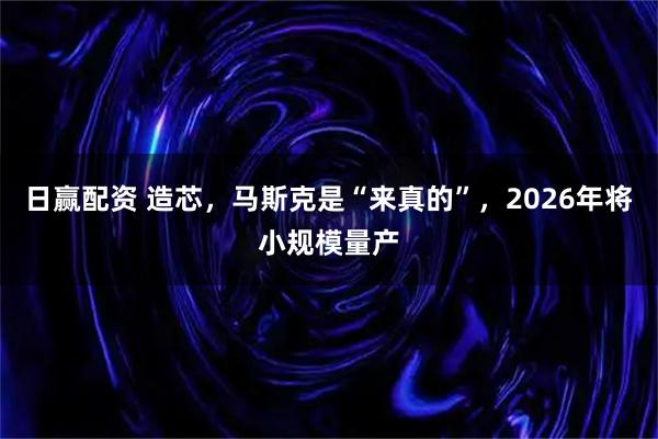 日赢配资 造芯，马斯克是“来真的”，2026年将小规模量产