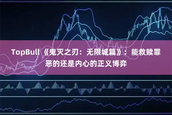 TopBull 《鬼灭之刃：无限城篇》：能救赎罪恶的还是内心的正义博弈