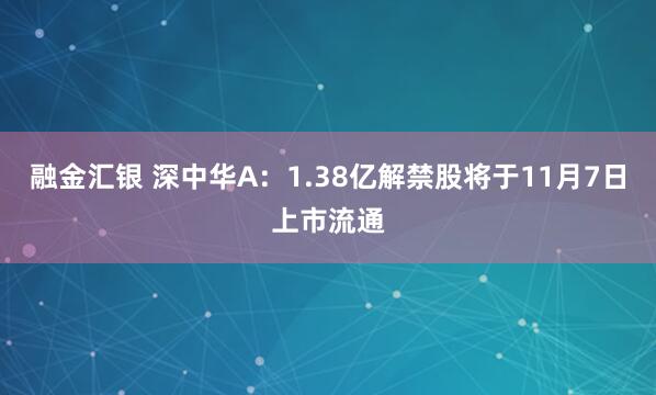 融金汇银 深中华A：1.38亿解禁股将于11月7日上市流通