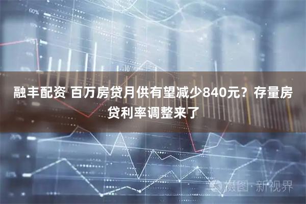 融丰配资 百万房贷月供有望减少840元？存量房贷利率调整来了
