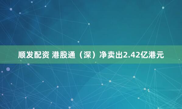 顺发配资 港股通（深）净卖出2.42亿港元