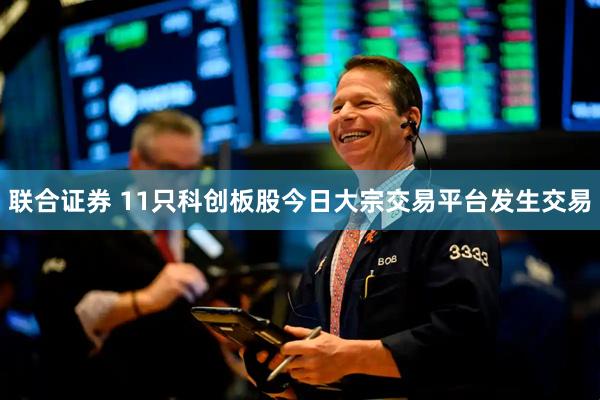 联合证券 11只科创板股今日大宗交易平台发生交易