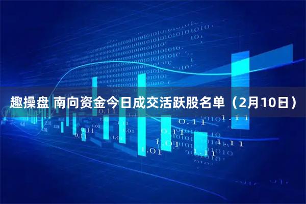 趣操盘 南向资金今日成交活跃股名单（2月10日）