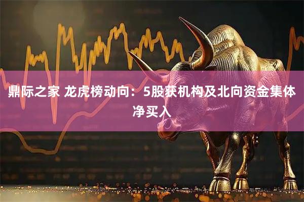 鼎际之家 龙虎榜动向：5股获机构及北向资金集体净买入