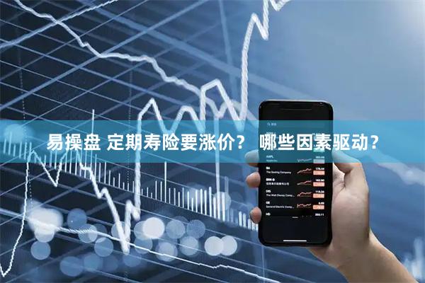 易操盘 定期寿险要涨价？ 哪些因素驱动？