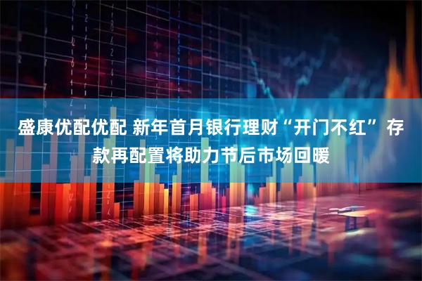 盛康优配优配 新年首月银行理财“开门不红” 存款再配置将助力节后市场回暖