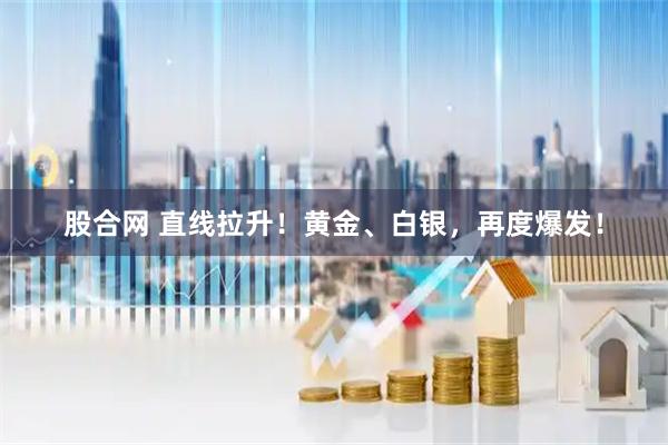 股合网 直线拉升！黄金、白银，再度爆发！