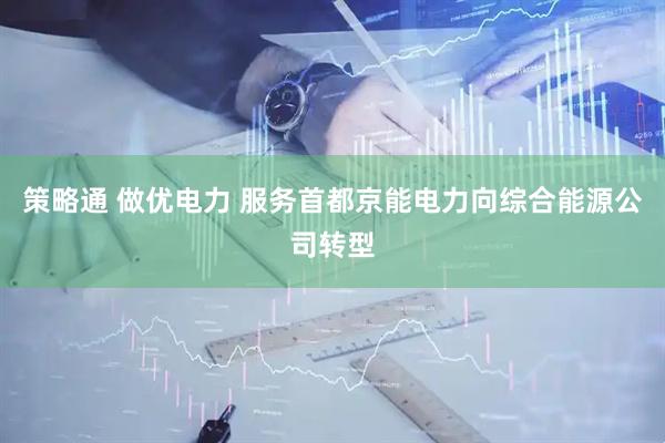 策略通 做优电力 服务首都京能电力向综合能源公司转型