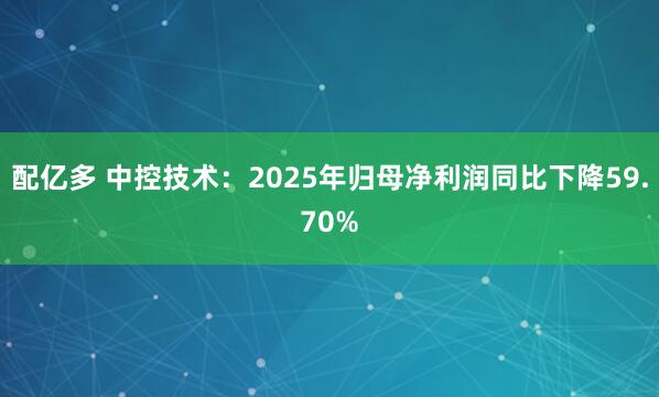 配亿多 中控技术：2025年归母净利润同比下降59.70%