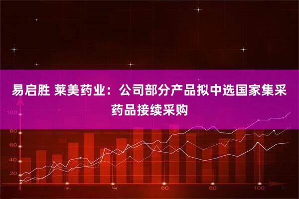 易启胜 莱美药业：公司部分产品拟中选国家集采药品接续采购