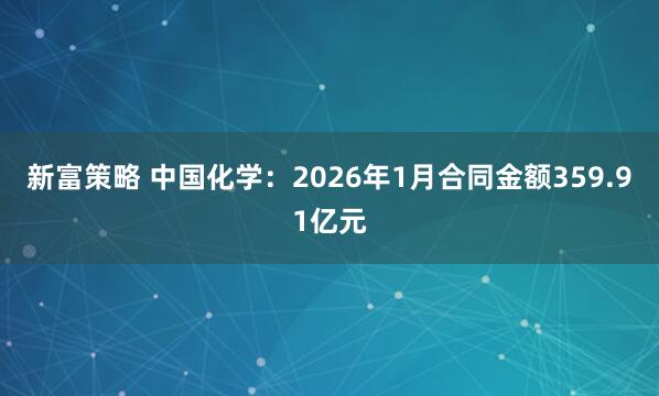 新富策略 中国化学：2026年1月合同金额359.91亿元