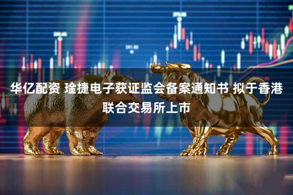 华亿配资 琻捷电子获证监会备案通知书 拟于香港联合交易所上市