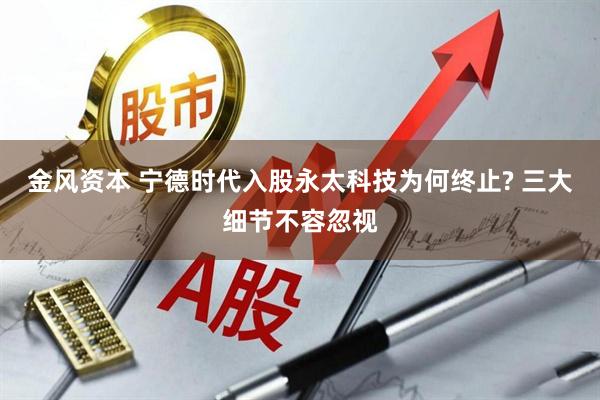 金风资本 宁德时代入股永太科技为何终止? 三大细节不容忽视