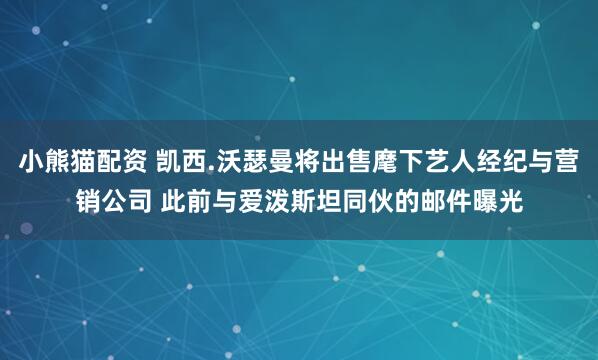 小熊猫配资 凯西.沃瑟曼将出售麾下艺人经纪与营销公司 此前与爱泼斯坦同伙的邮件曝光