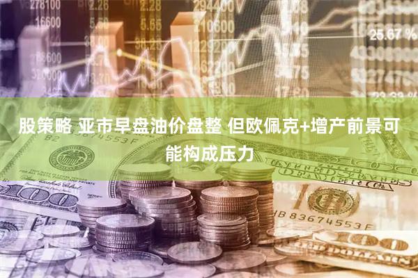 股策略 亚市早盘油价盘整 但欧佩克+增产前景可能构成压力