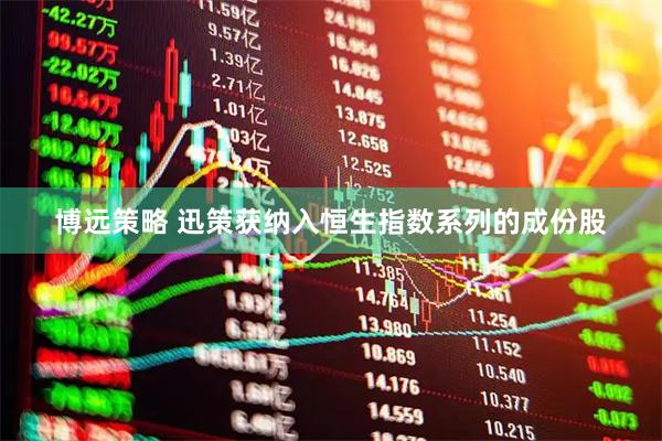 博远策略 迅策获纳入恒生指数系列的成份股