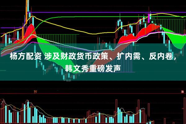 杨方配资 涉及财政货币政策、扩内需、反内卷，韩文秀重磅发声