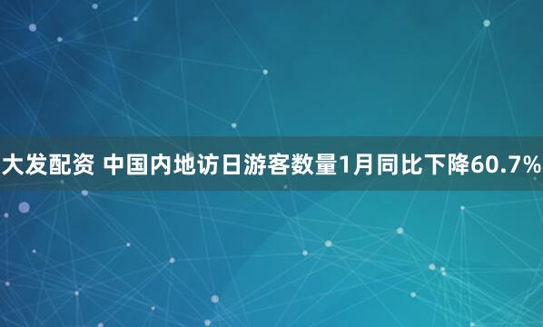 大发配资 中国内地访日游客数量1月同比下降60.7%