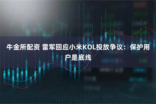 牛金所配资 雷军回应小米KOL投放争议：保护用户是底线