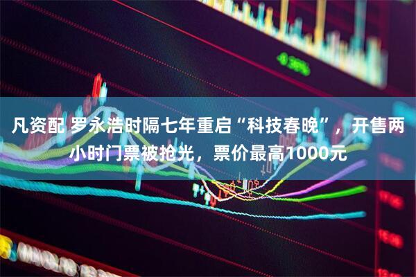 凡资配 罗永浩时隔七年重启“科技春晚”，开售两小时门票被抢光，票价最高1000元