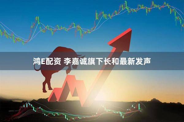 鸿E配资 李嘉诚旗下长和最新发声