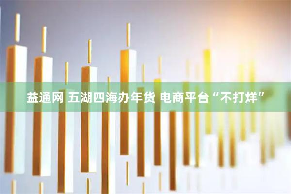 益通网 五湖四海办年货 电商平台“不打烊”