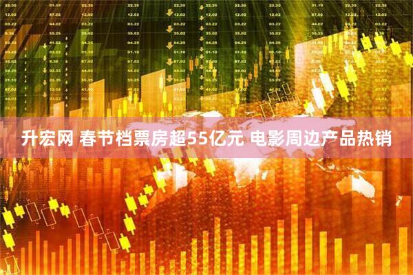 升宏网 春节档票房超55亿元 电影周边产品热销