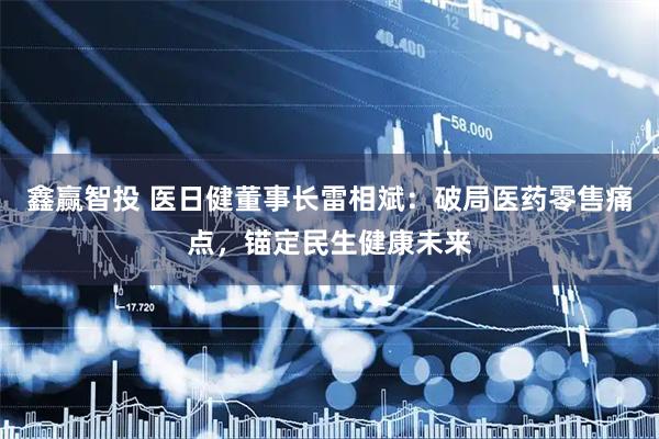 鑫赢智投 医日健董事长雷相斌：破局医药零售痛点，锚定民生健康未来