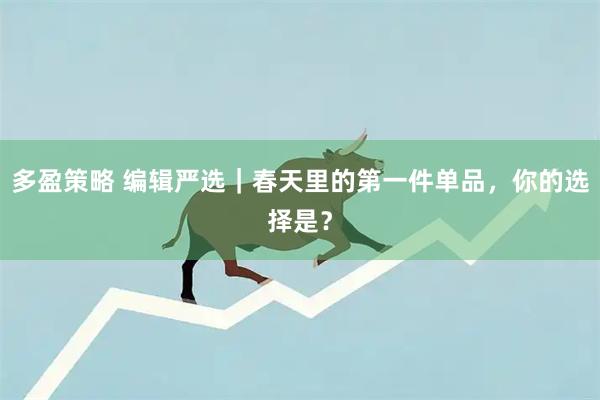 多盈策略 编辑严选｜春天里的第一件单品，你的选择是？