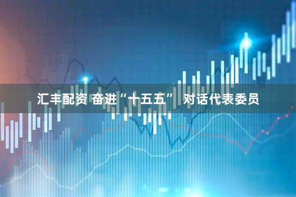 汇丰配资 奋进“十五五”  对话代表委员