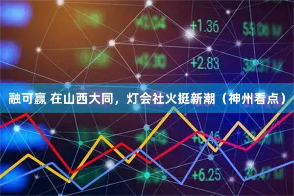 融可赢 在山西大同，灯会社火挺新潮（神州看点）