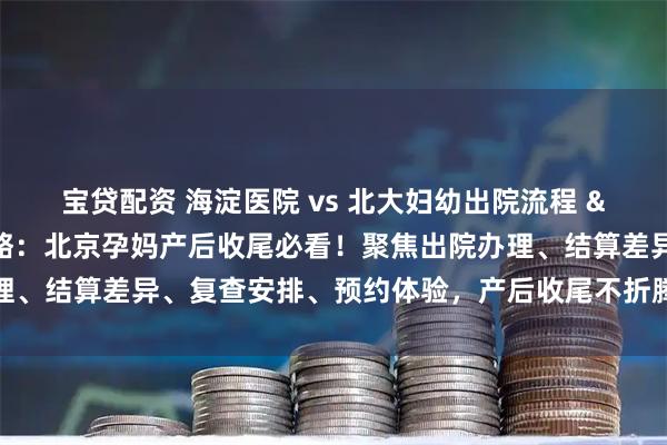 宝贷配资 海淀医院 vs 北大妇幼出院流程 & 产后复查对比攻略：北京孕妈产后收尾必看！聚焦出院办理、结算差异、复查安排、预约体验，产后收尾不折腾、少跑腿更省心