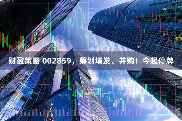 财盈策略 002859，筹划增发、并购！今起停牌