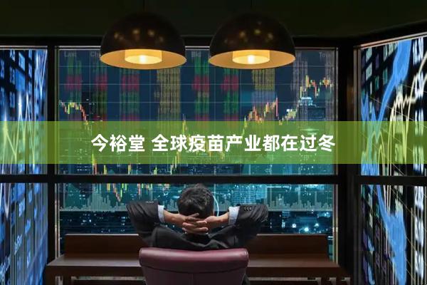 今裕堂 全球疫苗产业都在过冬